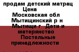  продам детский матрац › Цена ­ 1 500 - Московская обл., Мытищинский р-н, Мытищи г. Дети и материнство » Постельные принадлежности   